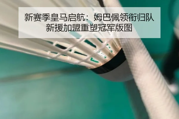 新赛季皇马启航：姆巴佩领衔归队 新援加盟重塑冠军版图 - MGSPORTS