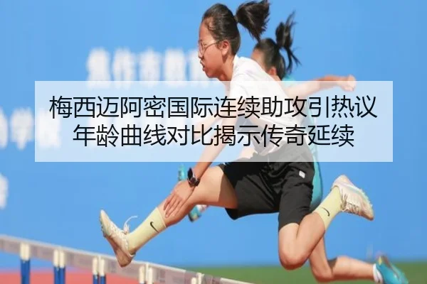 梅西迈阿密国际连续助攻引热议 年龄曲线对比揭示传奇延续 - MGSPORTS