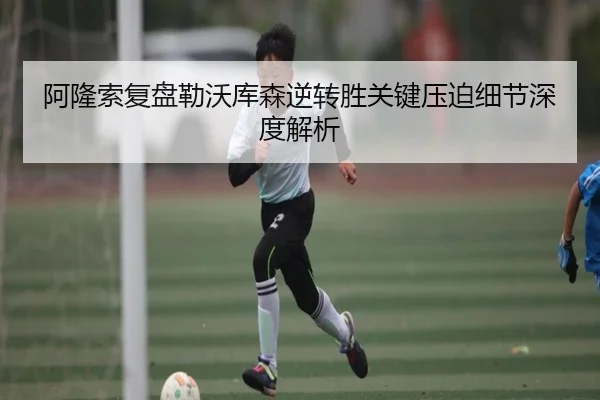 阿隆索复盘勒沃库森逆转胜关键压迫细节深度解析 - MGSPORTS