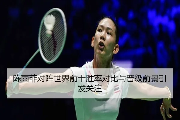 陈雨菲对阵世界前十胜率对比与晋级前景引发关注 - MGSPORTS