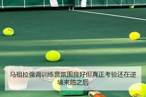 马祖拉强调训练营氛围良好但真正考验还在逆境来临之后 - MGSPORTS